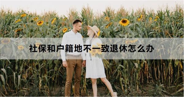 社保和户籍地不一致退休怎么办？如何办理转移手续？