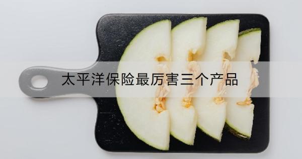 太平洋保险最厉害三个产品？投保要注意什么？