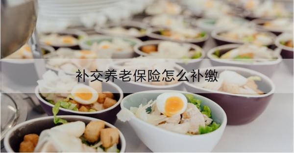 补交养老保险怎么补缴？补交养老保险需要注意什么？