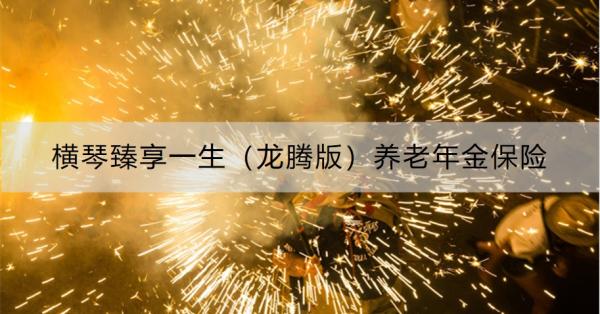 横琴臻享一生（龙腾版）养老年金保险怎么样？基本信息+产品亮点