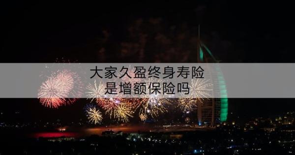 大家久盈终身寿险是增额保险吗？保障有哪些？