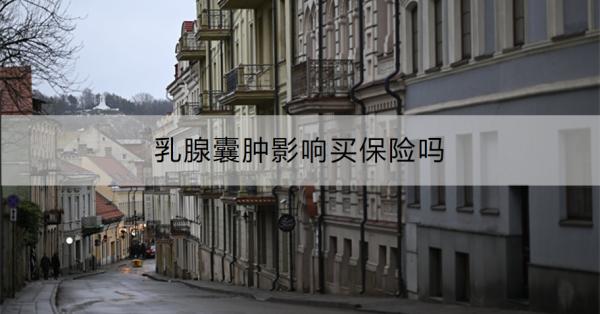 乳腺囊肿影响买保险吗？可以买哪些保险？