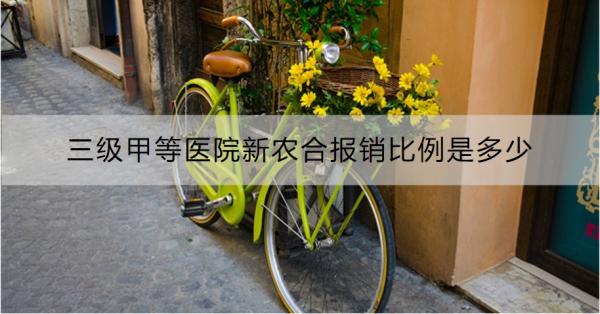 三级甲等医院新农合报销比例是多少？报销流程是什么？