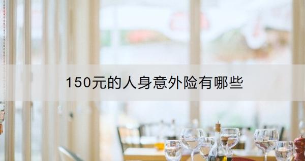 150元的人身意外险有哪些？人身意外险保哪些意外？