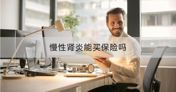 慢性肾炎能买保险吗？买保险需要注意哪些才不会被坑？