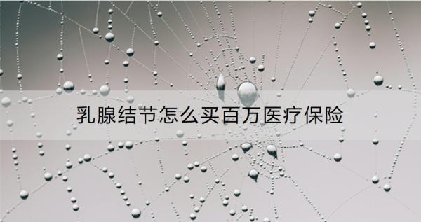 乳腺结节怎么买百万医疗保险？带病投保百万医疗保险要注意什么？