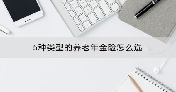5种类型的养老年金险怎么选？养老年金险产品推荐？