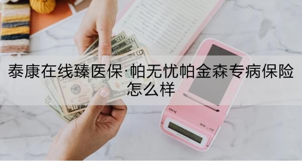 泰康在线臻医保·帕无忧帕金森专病保险怎么样？两个方面来看