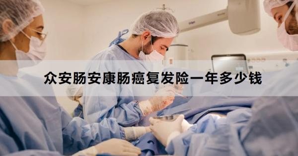 众安肠安康肠癌复发险一年多少钱？投保条件是什么？