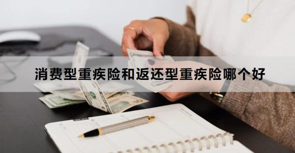 消费型重疾险和返还型重疾险哪个好？一文为你纤细解析