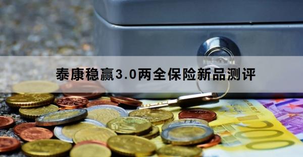 泰康稳赢3.0两全保险新品测评，基本信息+产品特色