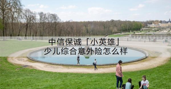 中信保诚「小英雄」少儿综合意外险怎么样？优势有哪些？