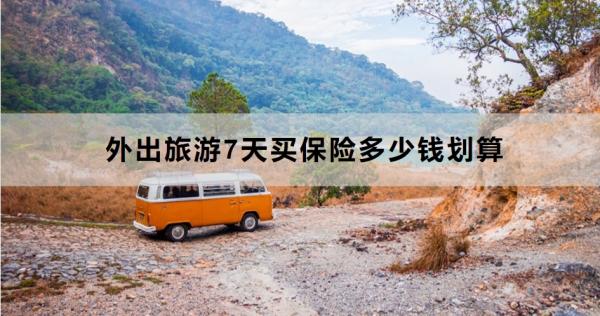 外出旅游7天买保险多少钱划算？购买需要注意什么？