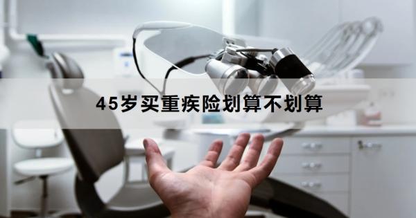 45岁买重疾险划算不划算？怎么选择？