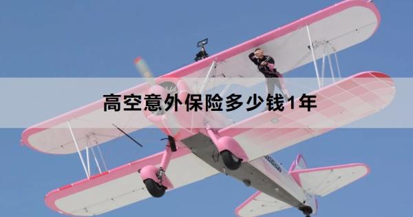 高空意外保险多少钱1年？一文带你了解