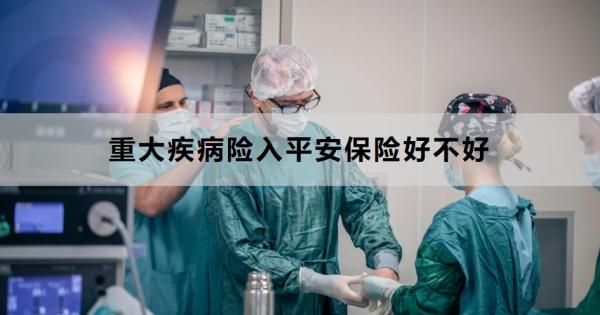 重大疾病险入平安保险好不好？需要注意哪些方面？