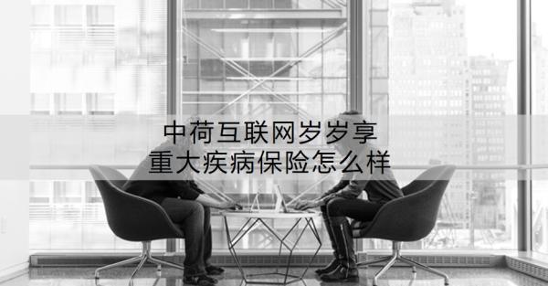中荷互联网岁岁享重大疾病保险怎么样？一文详解~