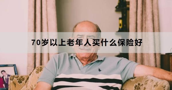 70岁以上老年人买什么保险好？买保险要注意什么？
