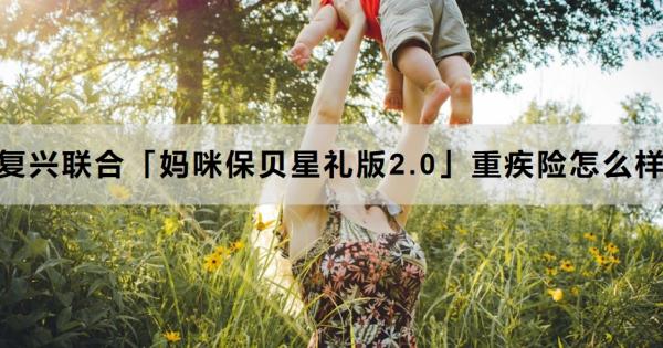 复兴联合「妈咪保贝星礼版2.0」重疾险怎么样？三个方面为你全面解析