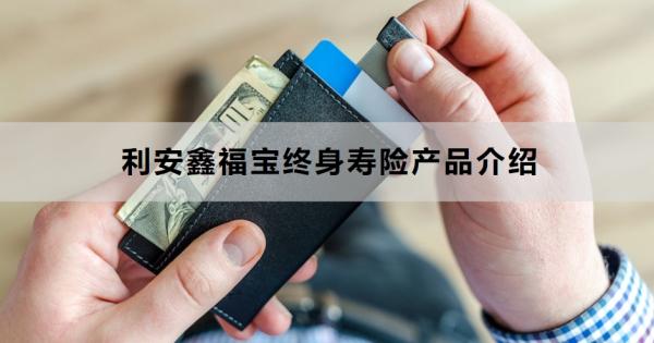 利安鑫福宝终身寿险产品介绍，基本信息+特色