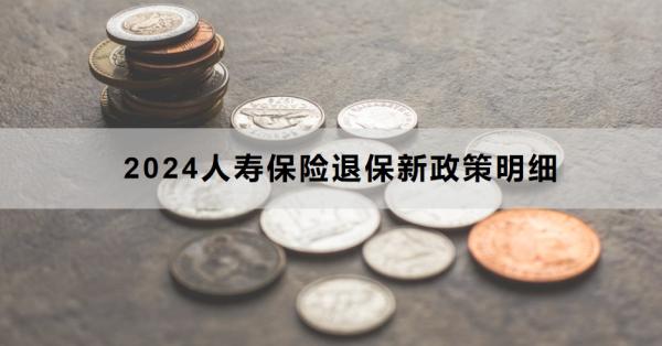 2024人寿保险退保新政策明细包含什么？流程是什么？