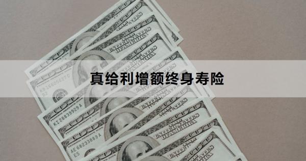真给利增额终身寿险怎么样？附基本信息+产品优势