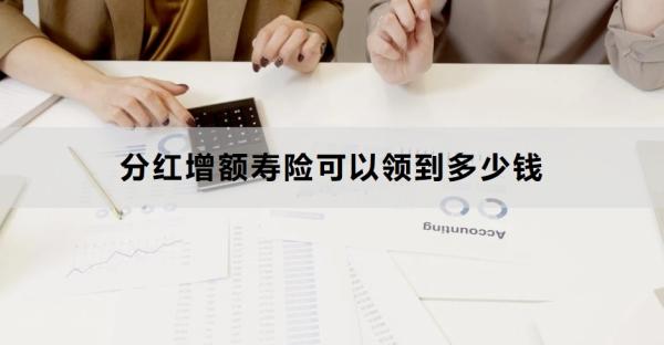 分红增额寿险可以领到多少钱？怎么领取钱？