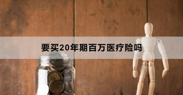 要买20年期百万医疗险吗？怎么买？