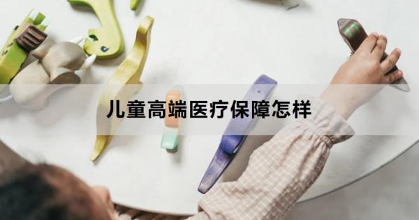 儿童高端医疗保障怎样？怎么买？