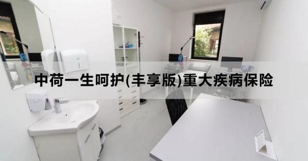 中荷一生呵护(丰享版)重大疾病保险介绍，基本信息+保障