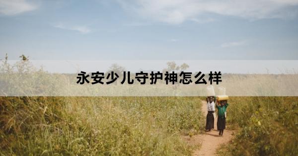 永安少儿守护神怎么样？如何买？