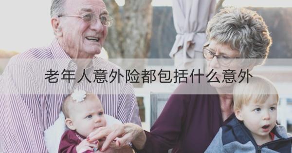 老年人意外险都包括什么意外？怎么买？