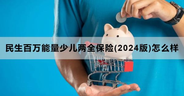 民生百万能量少儿两全保险(2024版)怎么样？基本信息+基本保障