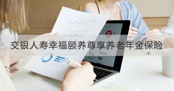 交银人寿幸福颐养尊享养老年金保险如何？保障什么？