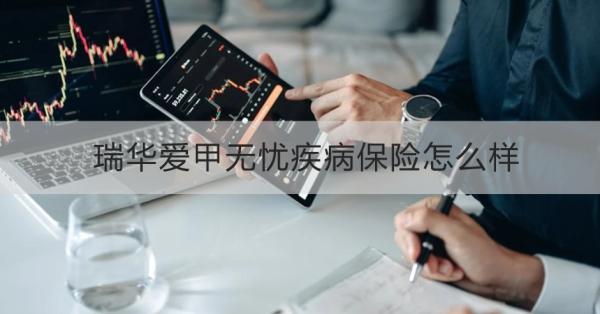 瑞华爱甲无忧疾病保险怎么样？提供什么保障？