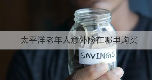 太平洋老年人意外险在哪里购买？购买要注意什么？