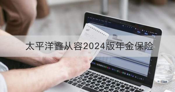太平洋鑫从容2024版年金保险介绍？基本信息+产品保障