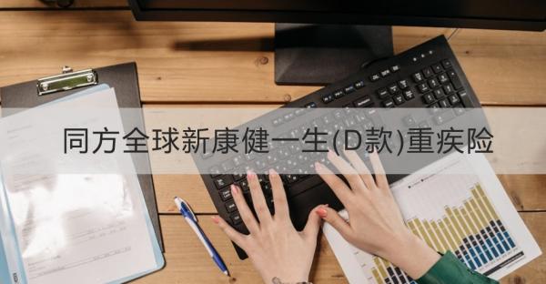 同方全球新康健一生(D款)重疾险介绍？基本信息+产品保障