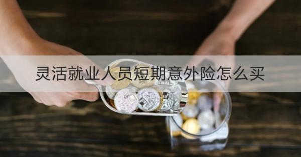 灵活就业人员短期意外险怎么买？购买需要注意什么？