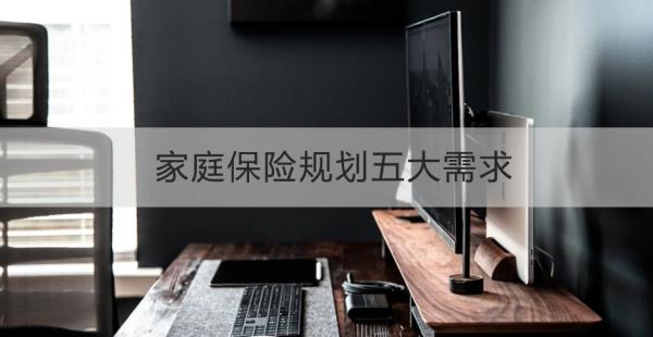 家庭保险规划五大需求指什么？看完这篇文章你就明白了！