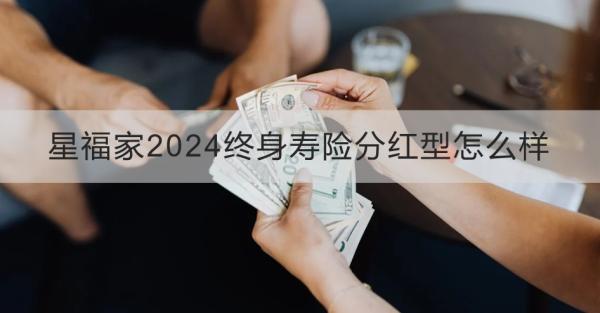 星福家2024终身寿险分红型怎么样？两个方面来看