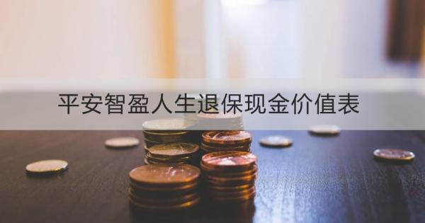 平安智盈人生退保现金价值表怎么查询？退保能退多少钱 ？