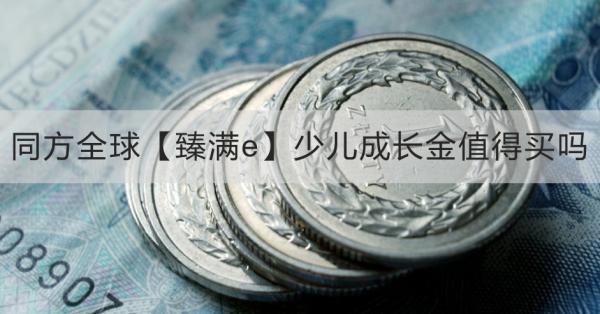 同方全球【臻满e】少儿成长金值得买吗？三个方面为大家解析
