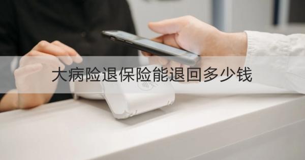 大病险退保险能退回多少钱？怎么退？