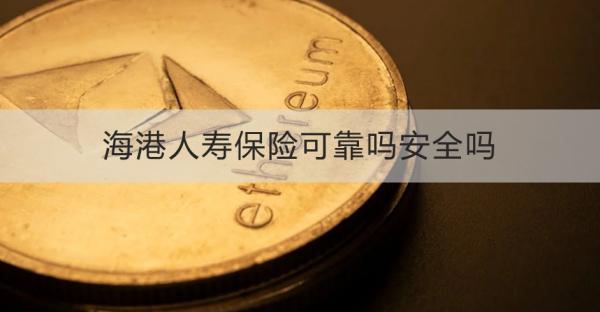 海港人寿保险可靠吗安全吗？三个方面为你解答