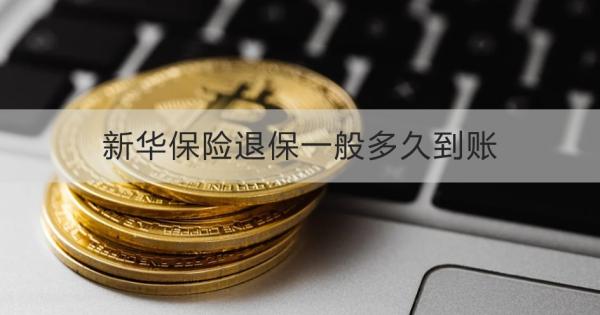新华保险退保一般多久到账？退保怎么退？