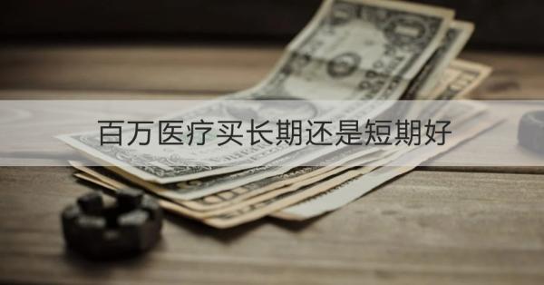 百万医疗买长期还是短期好？