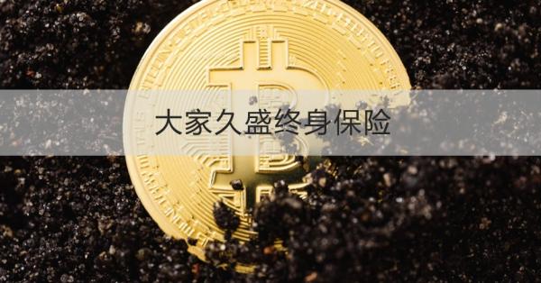 大家久盛终身保险投保规则，基本信息+产品保障