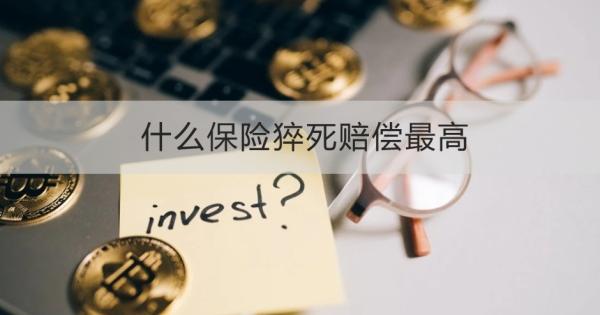 什么保险猝死赔偿最高？看完这篇文章就知道了