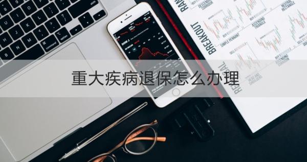 重大疾病退保怎么办理？退保需要注意什么呢？